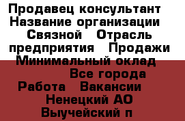 Продавец-консультант › Название организации ­ Связной › Отрасль предприятия ­ Продажи › Минимальный оклад ­ 28 000 - Все города Работа » Вакансии   . Ненецкий АО,Выучейский п.